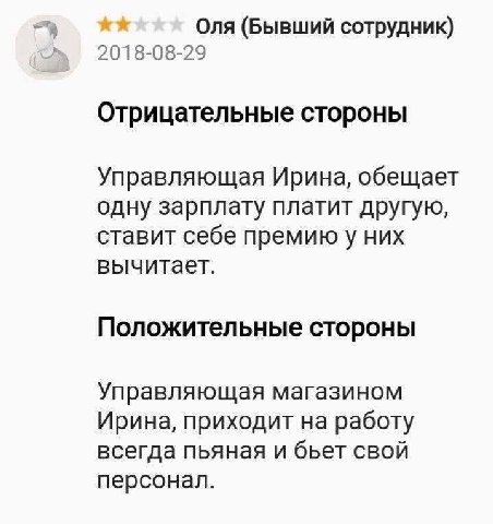 Оля (Бывший сотрудник) 2018-08-29 Отрицательные стороны Управляющая Ирина, обещает одну зарплату платит другую, ставит себе премию у них вычитает. Положительные стороны Управляющая магазином Ирина, пр