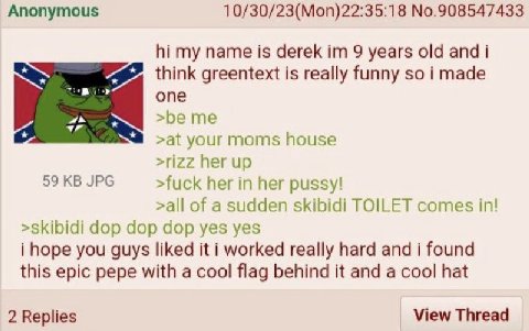 Anonymous 10/30/23(Mon)22:35:18 No.908547433 my name is derek 9 years old and i think greentext is really funny so i made опе >be me >at house >rizz her up 59 JPG >fuck her in her pussy! >all of a sud