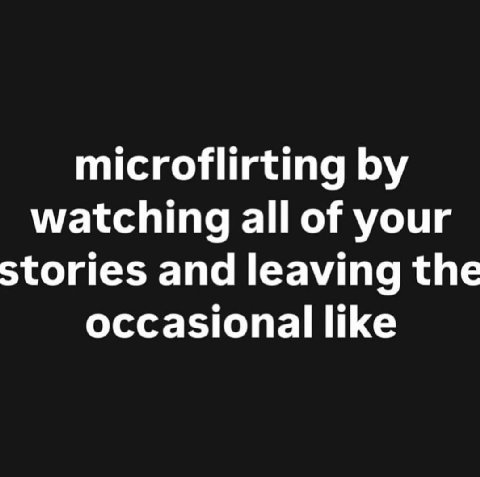 microflirting watching all of your stories and leaving the occasional like