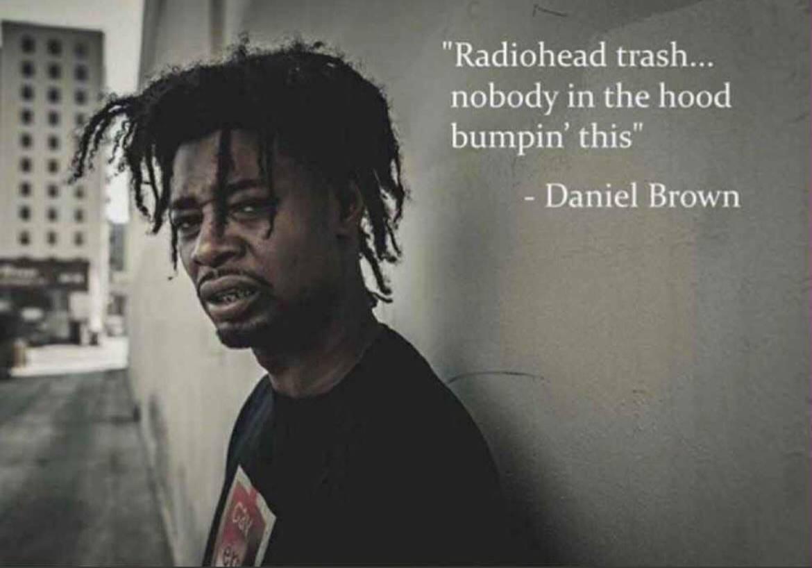 “Radiohead trash... nobody in the hood bumpin Daniel Brown у