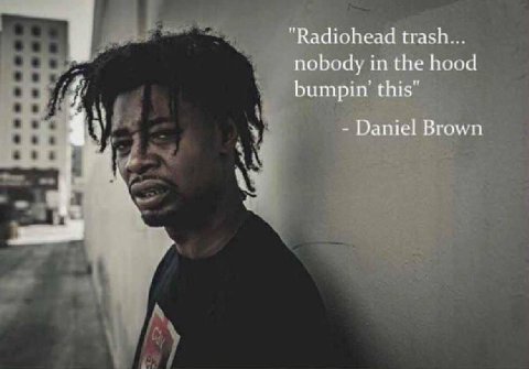“Radiohead trash... nobody in the hood bumpin Daniel Brown у