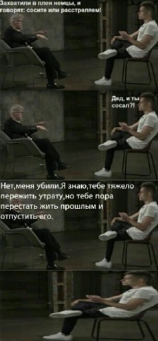 Захватили в плен немцы. и говорят: сосите или расстреляем! Дед. сосал?! Нет,меня убили.Я тяжело пережить утрату,но тебе пора перестать жить прошлым и отпустить его.