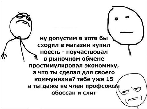 ну допустим я хотя бы сходил в магазин купил поесть поучаствовал в рыночном обмене простимулировал экономику, а что ты сделал для своего коммунизма? тебе уже 15 а ты даже не член профсоюзе обоссан и с