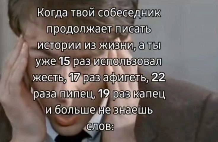 Когда твой собеседник продолжает писать истории из жизни, уже 15 раз использовал раз афигеть, 22 раза пипец, 19 раз капец и больше не знаешь СЛОВ: