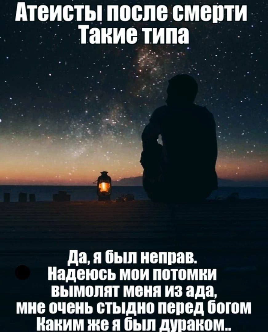 Атеисты после смерти Такие типа Да, ябыл неправ. Надеюсь мои потомки ВЫМОЛЯТ МЕНЯ ИЗ ада, мне очень стыдно перед богом Каким жея был