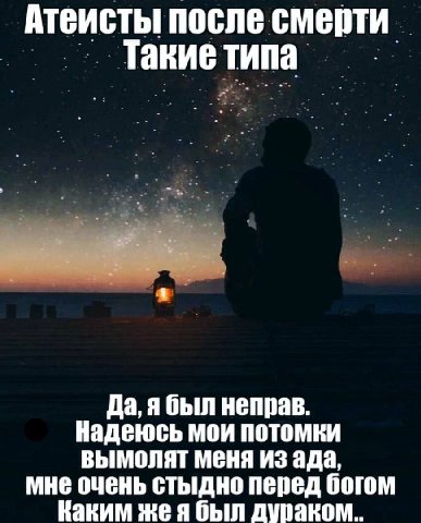 Атеисты после смерти Такие типа Да, ябыл неправ. Надеюсь мои потомки ВЫМОЛЯТ МЕНЯ ИЗ ада, мне очень стыдно перед богом Каким жея был