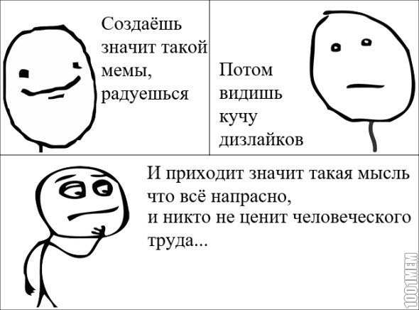 Создаёшь значит такой мемы, Потом радуешься видишь кучу дизлайков И приходит значит такая мысль что всё напрасно, и никто не ценит человеческого труда...