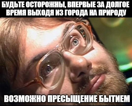 БУДЬТЕ ОСТОРОЖНЫ, ВПЕРВЫЕ ЗА ДОЛГОЕ ВРЕМЯ ВЫХОДЯ ИЗ ГОРОДА НА ПРИРОДУ ВОЗМОЖНО ПРЕСЫЩЕНИЕ БЫТИЕМ