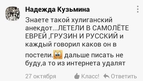 Надежда Кузьмина Знаете такой хулиганскии анекдот...ЛЕТЕЛИ В САМОЛЕТЕ ЕВРЕИ ‚ГРУЗИН И РУССКИИ и каждыи говорил каков он в постели. дальше писать не буду, а то из интернета удалят 27 октября Класс! Отв