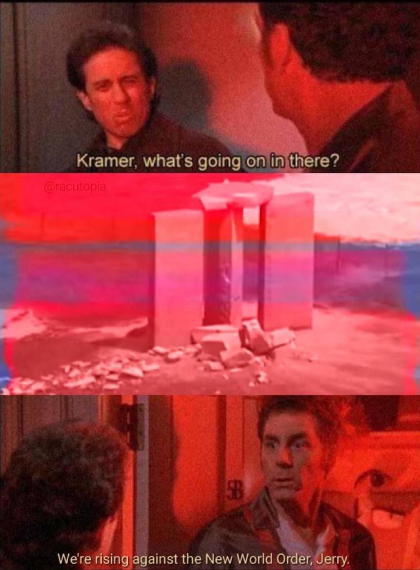 Kramer, whats going on in there? 4 We're rising against the New World Order, Jerry.
