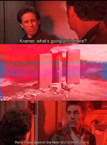 Kramer, whats going on in there? 4 We're rising against the New World Order, Jerry.