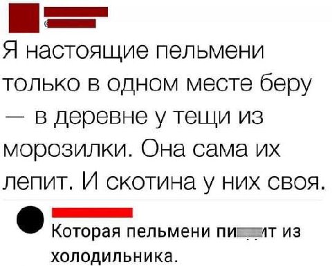 Я настоящие пельмени только в одном месте беру в деревне у тещи из морозилки. Она сама лепит. И скотина у них своя. Которая пельмени из холодильника.