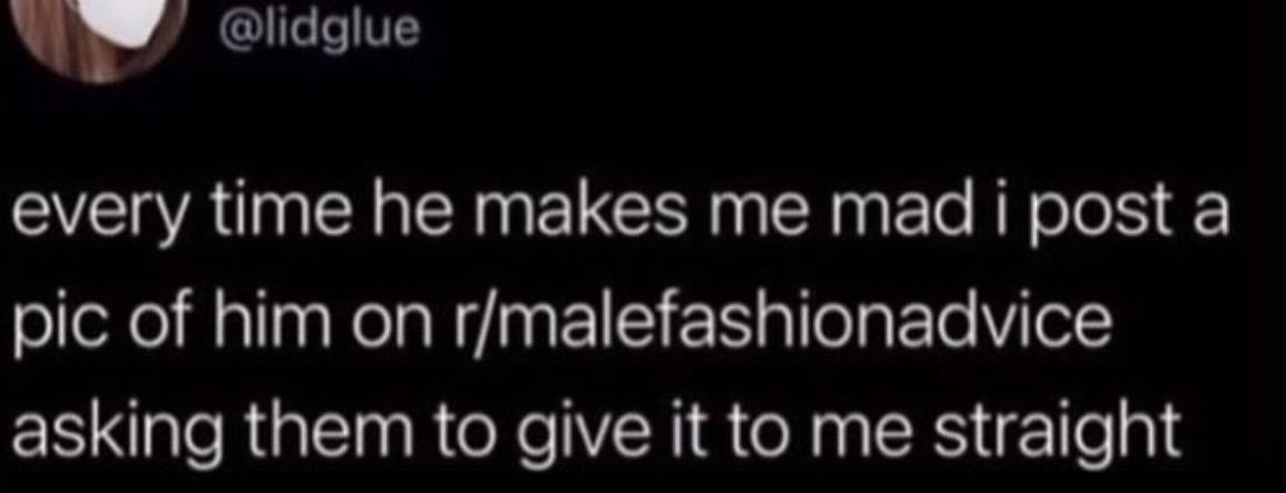 @lidglue every time he makes me mad i post a pic of him on r/malefashionadvice asking them to give it to me straight
