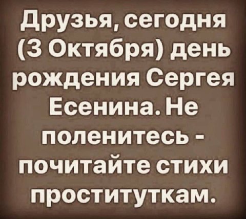 Друзья, сегодня (3 Октября) день рождения Сергея Есенина. Не поленитесь почитайте стихи проституткам.