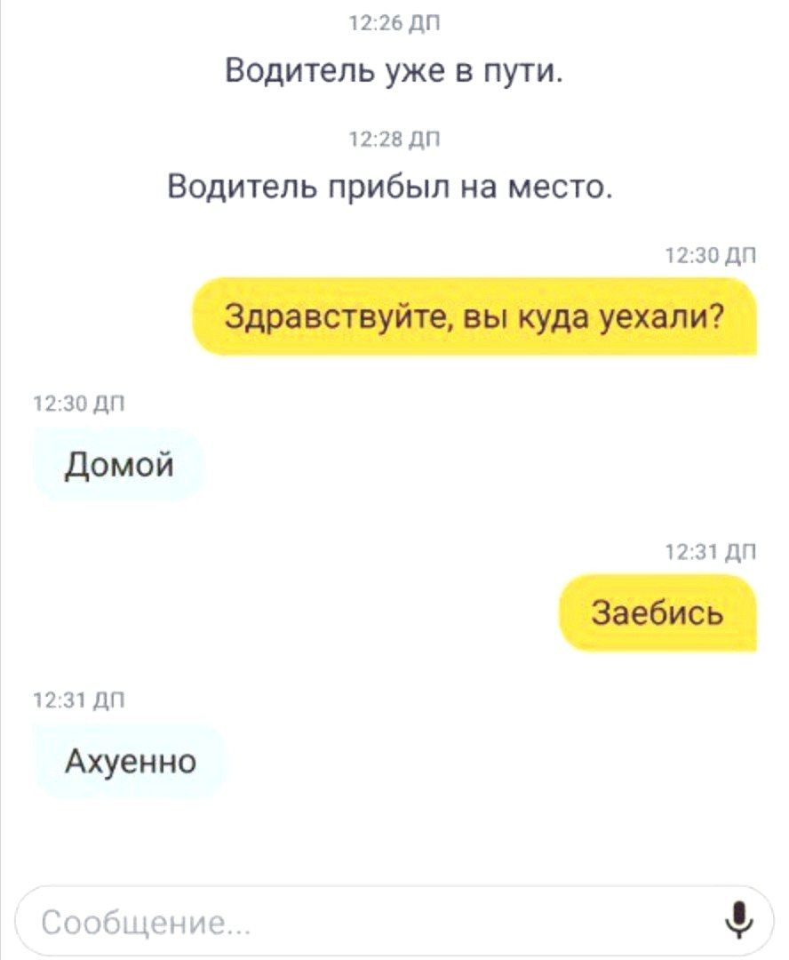 12:26 Водитель уже в пути. 12:28 Водитель прибыл на место. 12:30 Здравствуйте, вы куда уехали? 12:30 Домой 12:31 Заебись 12:31 Ахуенно Сообщение