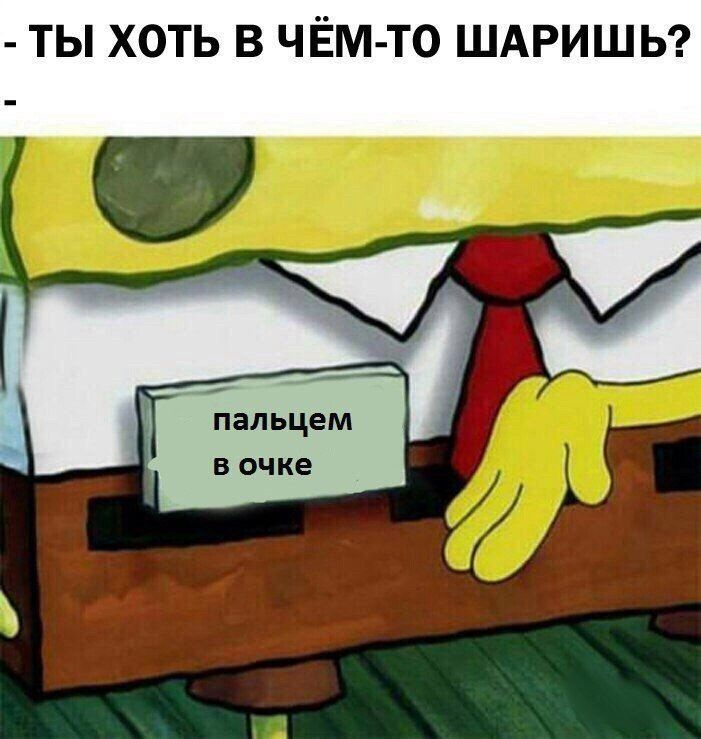 ТЫ ХОТЬ В ЧЕМ-ТО ШАРИШЬ? ‘пальцем в очке