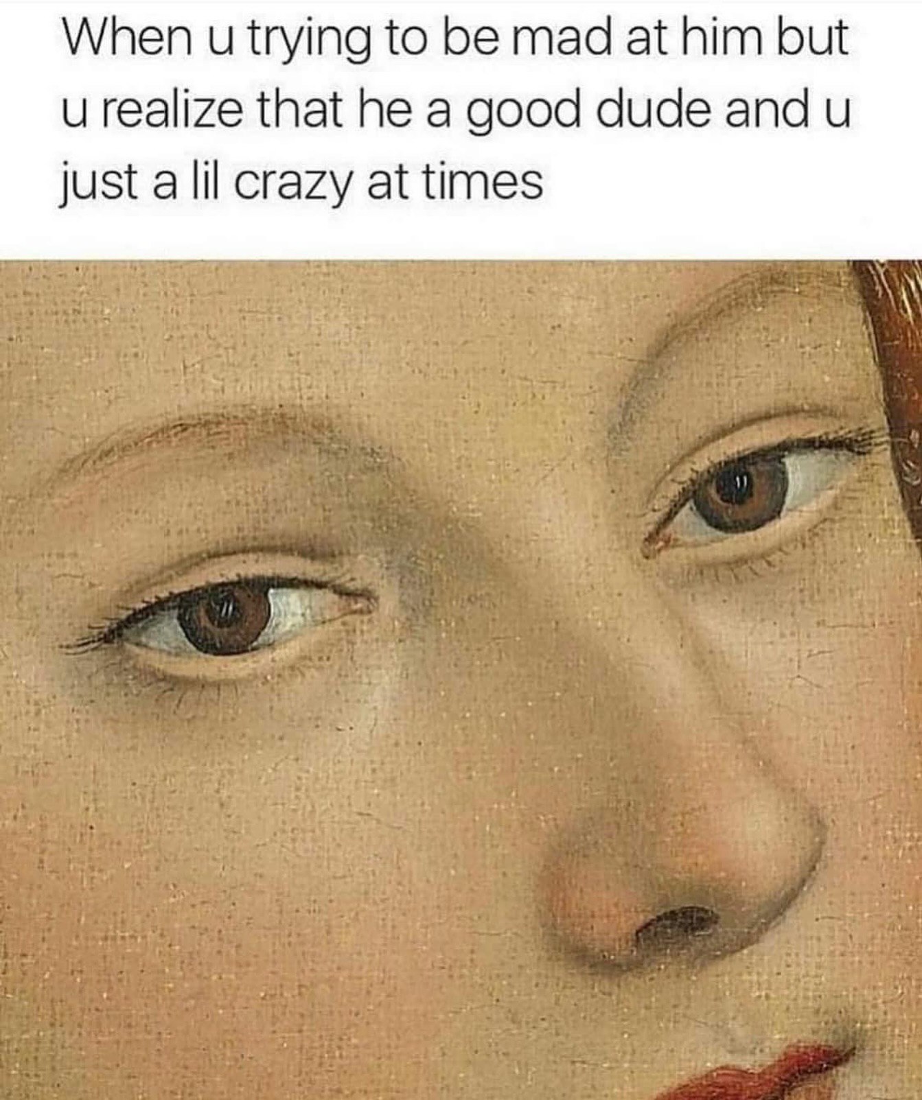 When trying to be mad at him but и realize that he a good dude and и just a lil crazy at times
