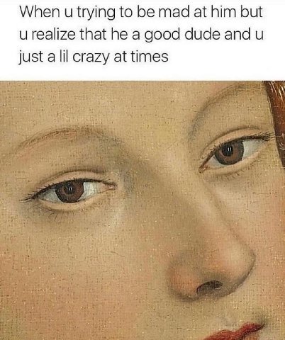 When trying to be mad at him but и realize that he a good dude and и just a lil crazy at times