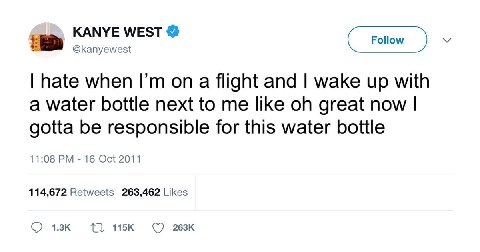 KANYE WEST @kanyewest hate when on a flight and wake up with a water bottle next to me like great now gotta be responsible for this water bottle 11:08 16 Oct 2011 114,672 Retweets 263,462 Likes 1}