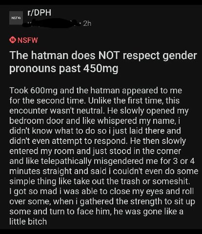 ГОРН The hatman does NOT respect gender pronouns past Took and the hatman appeared to me for the second time. Unlike ihe first time, this encounter wasnt neutral. He slowly opened my bedroom door and 
