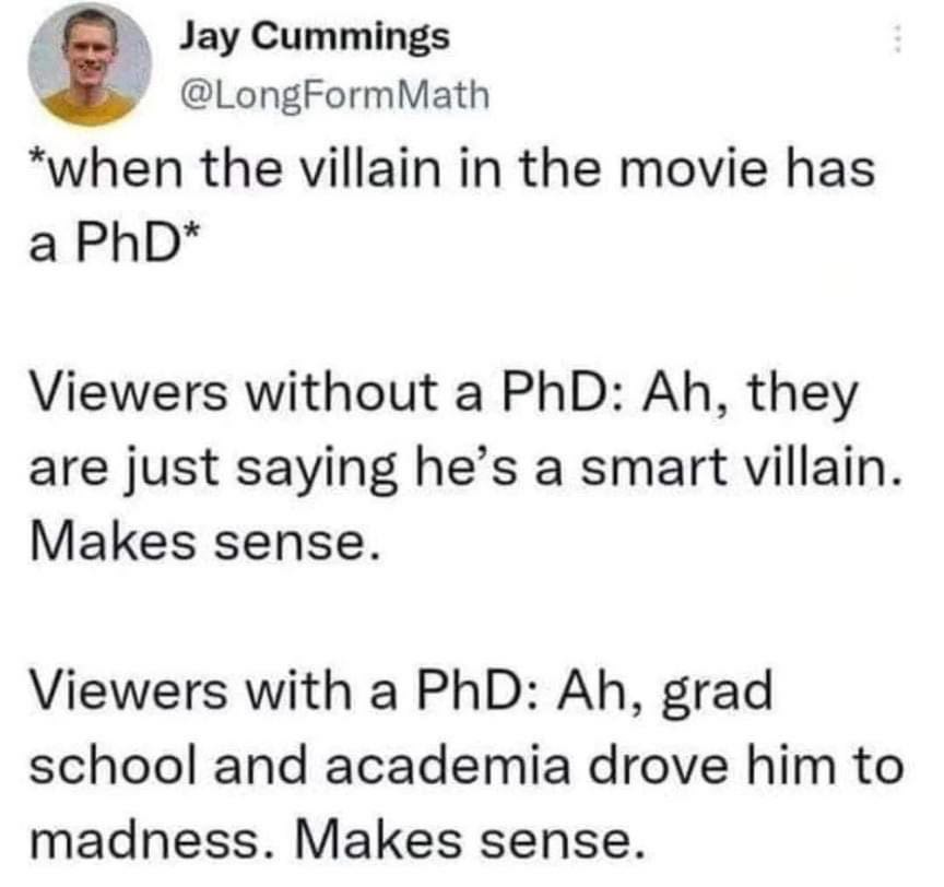 Jay Cummings @LongFormMath *when the villain in the movie has а PhD* Viewers without a PhD: they are just saying he’s a smart villain. Makes sense. Viewers with a PhD: grad school and academia drove h