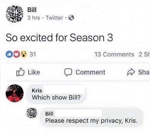 Bill Twitter-@ So excited for Season 3 31 13 Comments 2 Like Comment Sha Kris Which show Bill? Bill Please respect my privacy, Kris.
