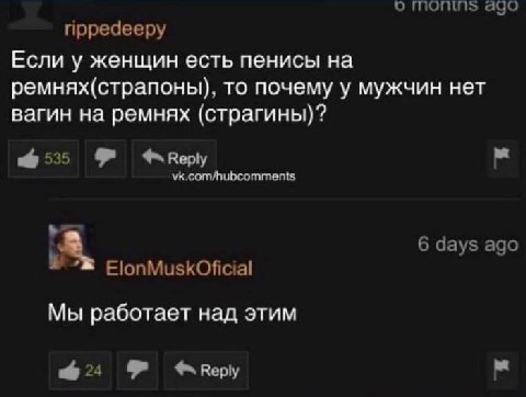 о ago rippedeepy Если у женщин есть пенисы ремнях(страпоны), то почему у мужчин нет вагин на ремнях (страгины)? 6535 8 vk.com/hubcomments 6 days ago ElonMuskOficial Мы работает над этим