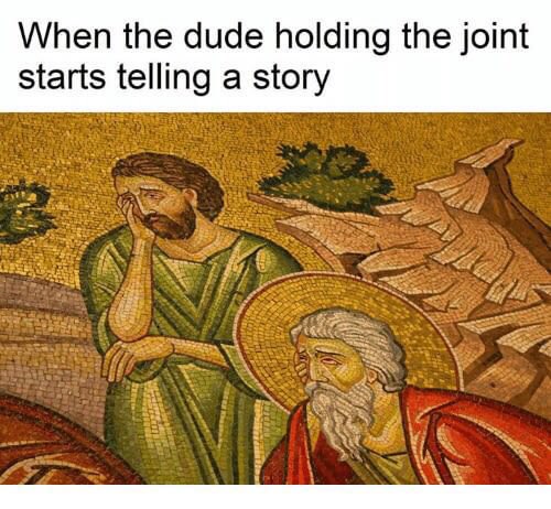 When the dude holding the joint starts telling a story