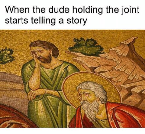 When the dude holding the joint starts telling a story
