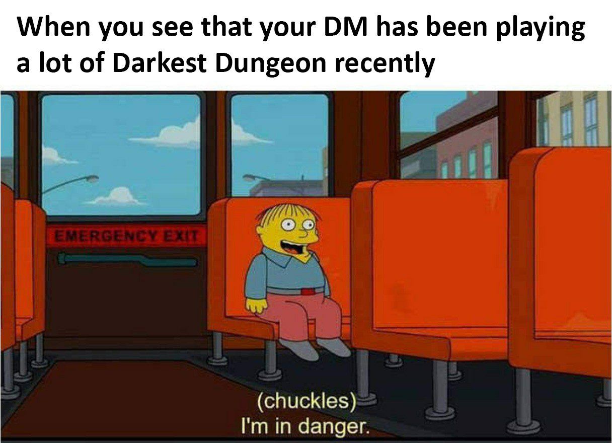 When you see that your has been playing a lot of Darkest Dungeon recently о (chuckles) in danger