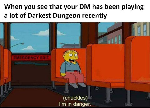 When you see that your has been playing a lot of Darkest Dungeon recently о (chuckles) in danger