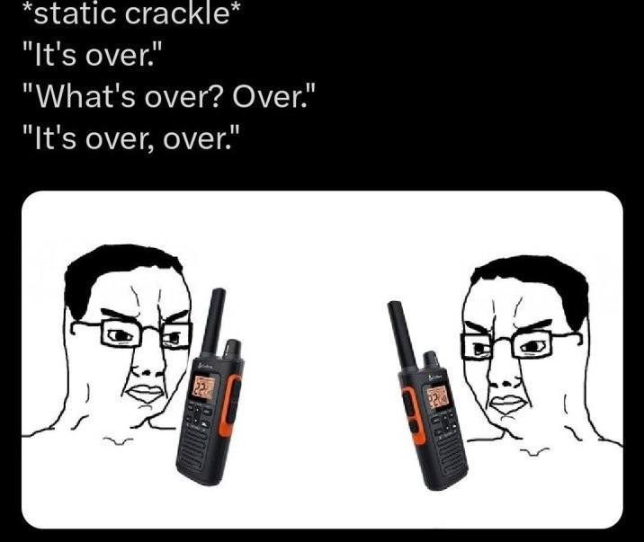 *static сгаск!е* "It's over.’ "What's over? "It's over,