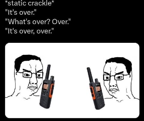 *static сгаск!е* "It's over.’ "What's over? "It's over,