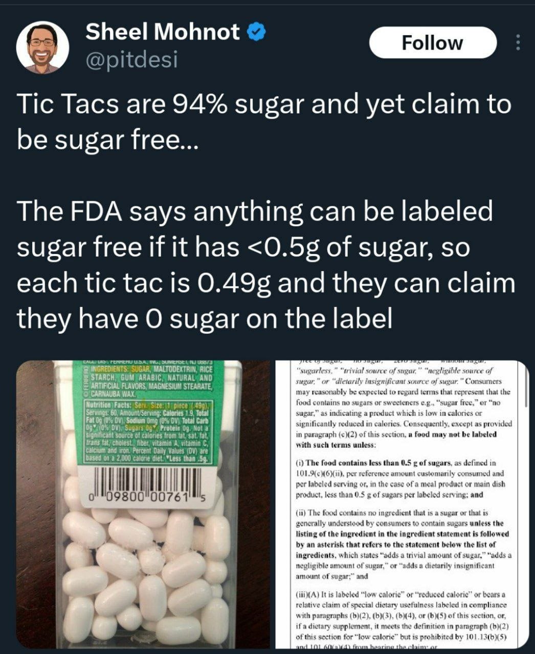 Sheel Mohnot Tic Tacs are 94% sugar and yet claim to be sugar free The FDA says anything can be labeled sugar free if it has of sugar, so each tic tac is 0.495 and they can claim they have sugar on th