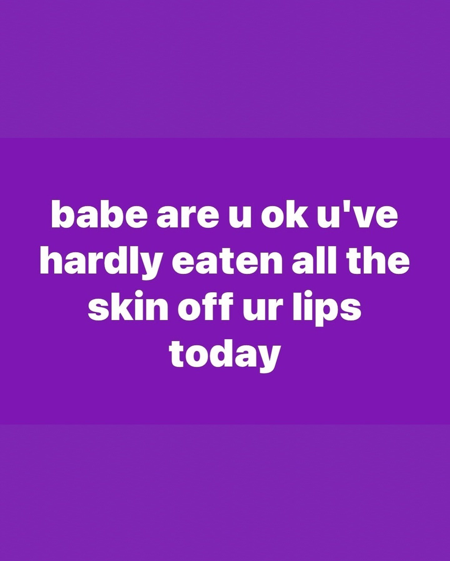 babe are u've hardly eaten all the skin off lips today
