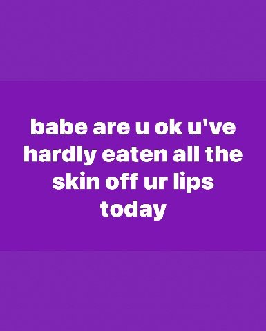 babe are u've hardly eaten all the skin off lips today