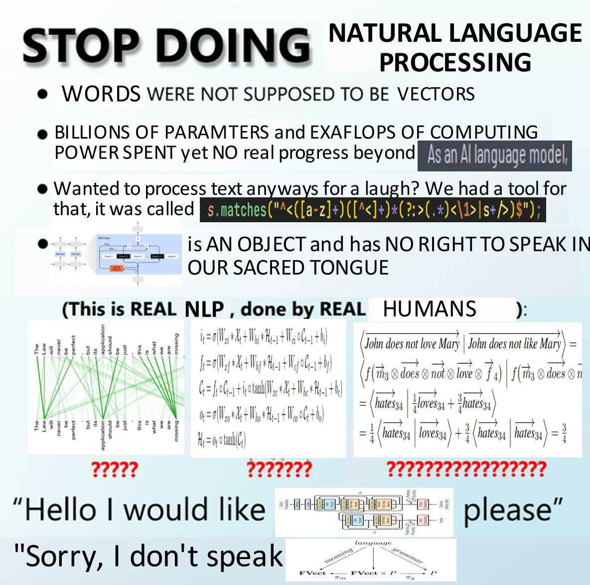 NATURAL LANGUAGE STOP DOIN PROCESSING WORDS WERE NOT SUPPOSED TO BE VECTORS BILLIONS OF PARAMTERS and EXAFLOPS OF COMPUTING POWER SPENT yet NO real progress beyond language Wanted to process text anyw