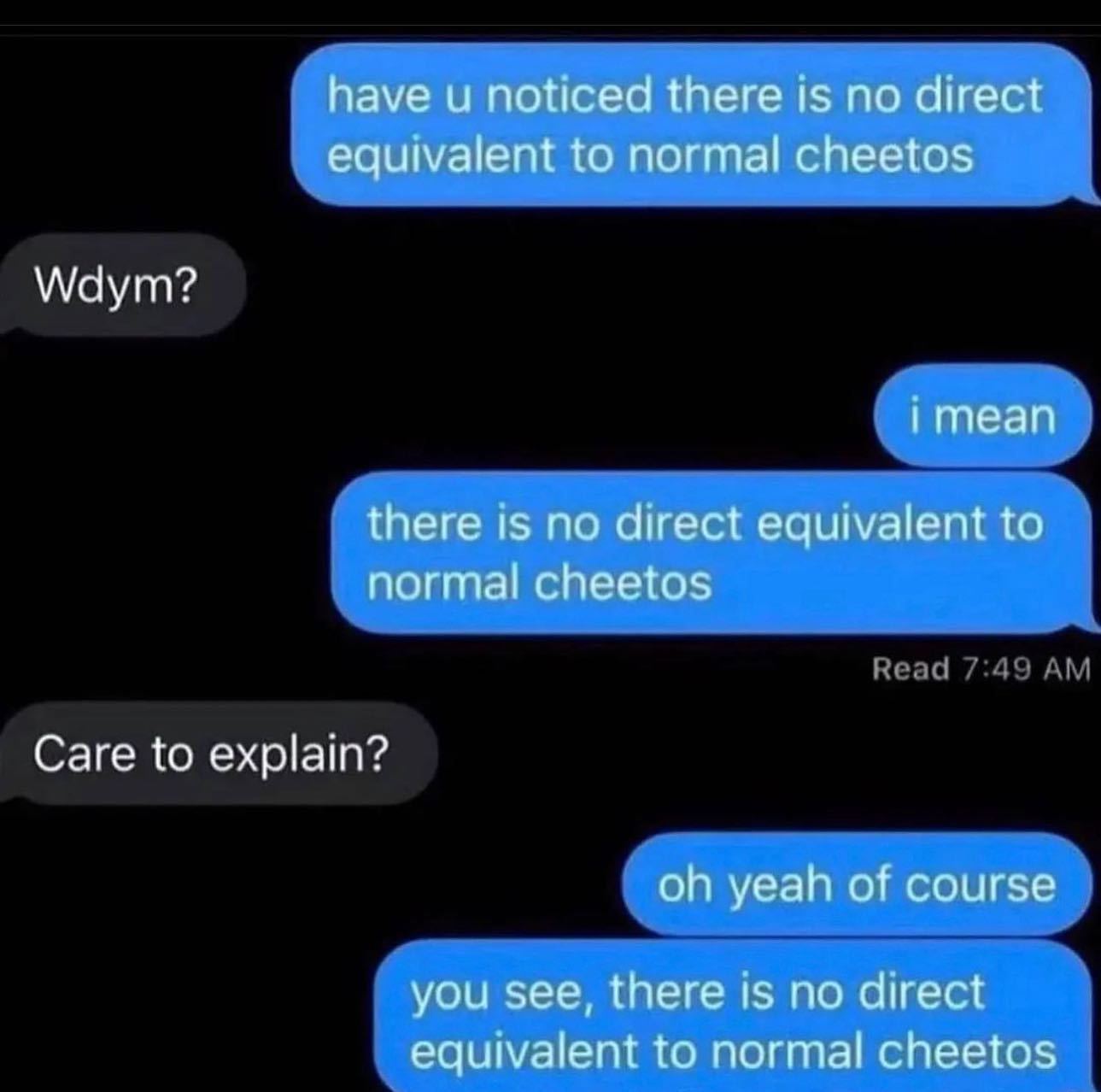 have и noticed there is no direct equivalent to normal cheetos Wdym? imean there is no direct equivalent to normal cheetos Care to explain? yeah of course you see, there is no direct equivalent to nor