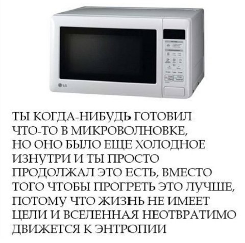 a= ТЫ КОГДА-НИБУДЬ ГОТОВИЛ ЧТО-ТО В МИКРОВОЛНОВКЕ, НО ОНО БЫЛО ЕЩЕ ХОЛОДНОЕ ИЗНУТРИ И ТЫ ПРОСТО ПРОДОЛЖАЛ ЭТО ЕСТЬ, ВМЕСТО ТОГО ЧТОБЫ ПРОГРЕТЬ ЭТО ЛУЧШЕ, ПОТОМУ ЧТО ЖИЗНЬ НЕ ИМЕЕТ ЦЕЛИ И ВСЕЛЕННАЯ НЕО