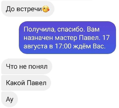До Получила, спасибо. Вам назначен мастер Павел. 17 августа в 17:00 ждём Вас. Что не понял Какой Павел