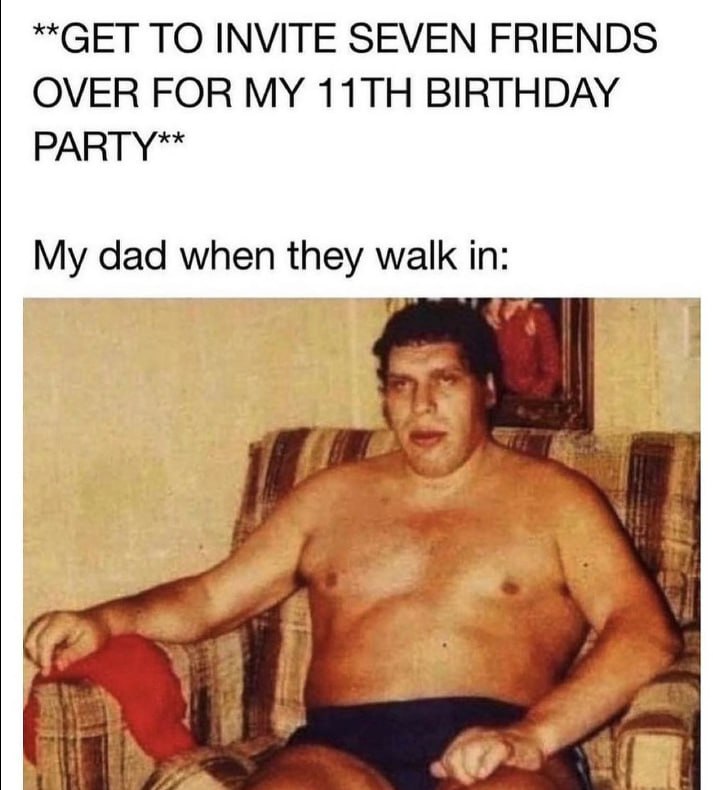 “GET ТО INVITE SEVEN FRIENDS OVER FOR MY BIRTHDAY PARTY™ My dad when they if or