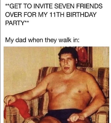 “GET ТО INVITE SEVEN FRIENDS OVER FOR MY BIRTHDAY PARTY™ My dad when they if or