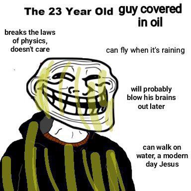 The 23 Year Old guy covered in oil breaks the laws of physics, doesn't саге can fly when it's raining will probably blow his brains out later can walk on water, а modern day Jesus