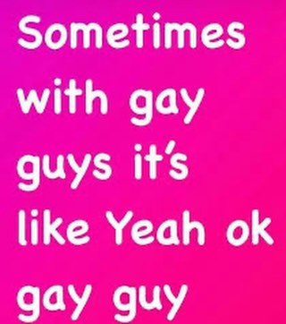 Sometimes with gay guys it's like Yeah gay guy