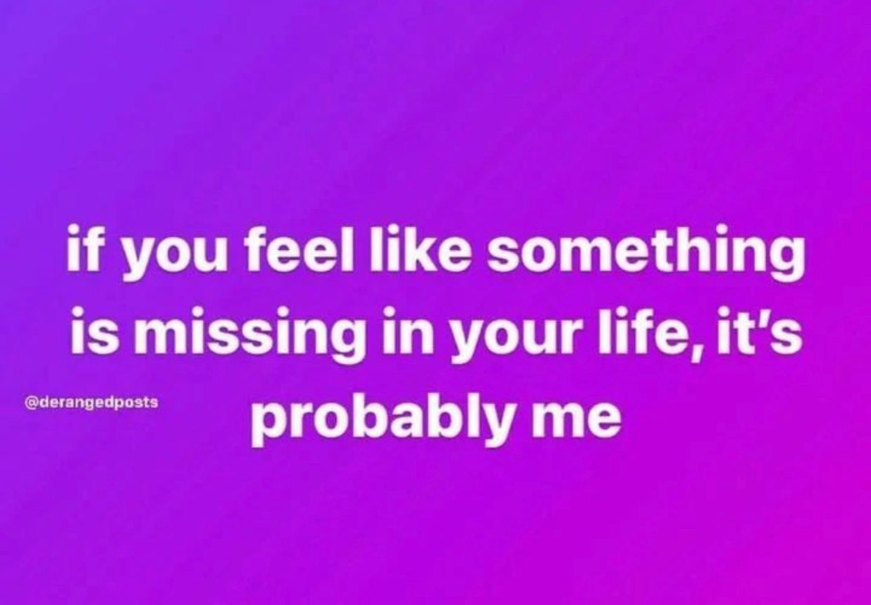 if you feel like something is missing In your life, it's probably me