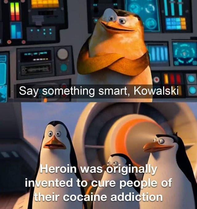 Say something smart, Kowalski was originally, invented to сфе peogle of a cocaihe