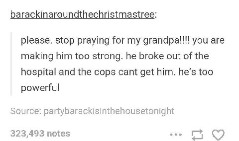 barackinaroundthechristmastree: please. stop praying for my grandpal!!! you are making him too strong. he broke out of the hospital and the cops cant get him. he’s too powerful Source: partybarackisin