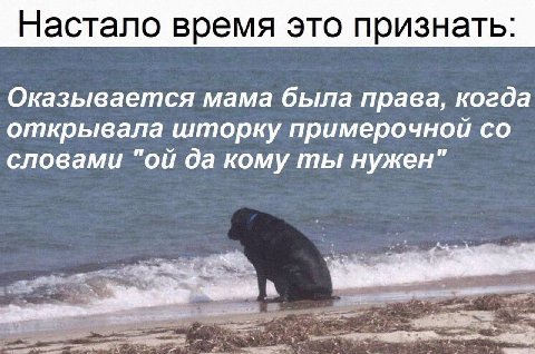 Настало время это признать: Оказывается мама была права, когда открывала шторку примерочной словами да кому ты нужен"
