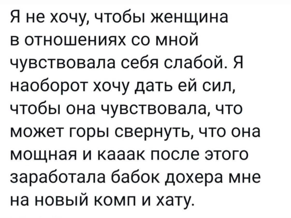 Я не хочу, чтобы женщина в отношениях мной чувствовала себя слабой. Я наоборот хочу дать сил, чтобы она чувствовала, что может горы свернуть, что она мощная и кааак после этого заработала бабок дохера