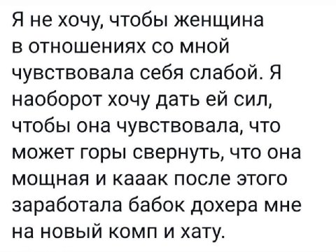 Я не хочу, чтобы женщина в отношениях мной чувствовала себя слабой. Я наоборот хочу дать сил, чтобы она чувствовала, что может горы свернуть, что она мощная и кааак после этого заработала бабок дохера